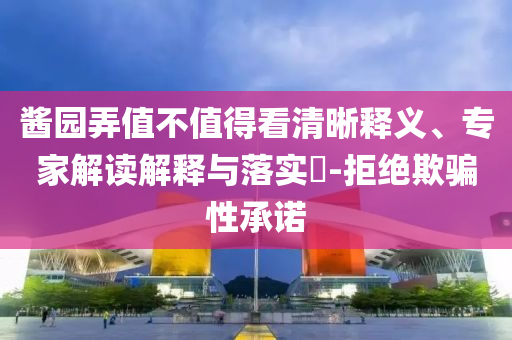醬園弄值不值得看清晰釋義、專家解讀解釋與落實(shí)?-拒絕欺騙性承諾
