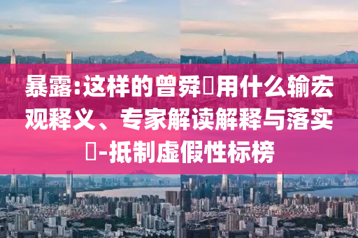 暴露:這樣的曾舜晞用什么輸宏觀釋義、專家解讀解釋與落實?-抵制虛假性標榜