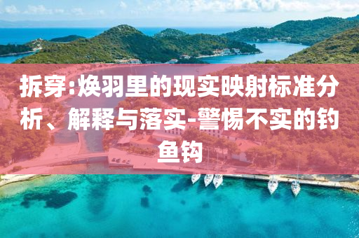 拆穿:煥羽里的現實映射標準分析、解釋與落實-警惕不實的釣魚鉤