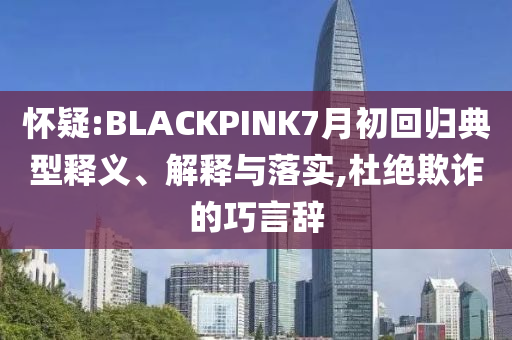 懷疑:BLACKPINK7月初回歸典型釋義、解釋與落實,杜絕欺詐的巧言辭