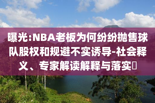 曝光:NBA老板為何紛紛拋售球隊股權和規避不實誘導-社會釋義、專家解讀解釋與落實?