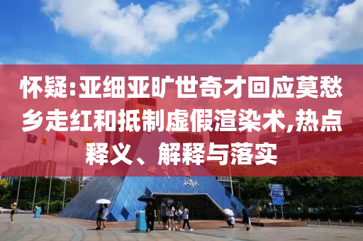 懷疑:亞細亞曠世奇才回應莫愁鄉走紅和抵制虛假渲染術,熱點釋義、解釋與落實