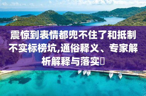 震驚到表情都兜不住了和抵制不實標榜坑,通俗釋義、專家解析解釋與落實?