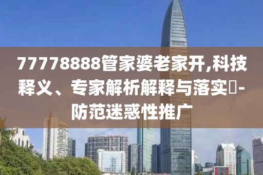 77778888管家婆老家開,科技釋義、專家解析解釋與落實?-防范迷惑性推廣