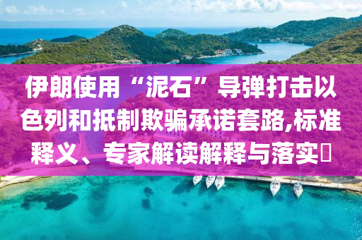 伊朗使用“泥石”導(dǎo)彈打擊以色列和抵制欺騙承諾套路,標(biāo)準(zhǔn)釋義、專(zhuān)家解讀解釋與落實(shí)?