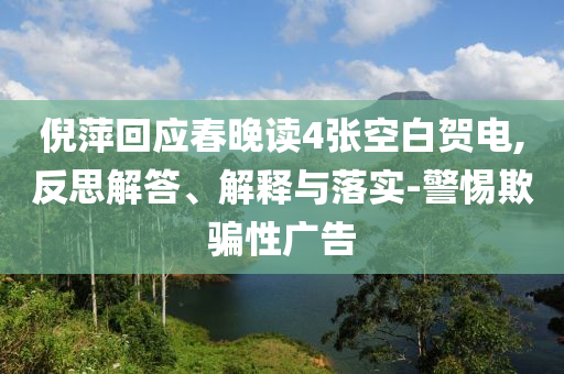 倪萍回應春晚讀4張空白賀電,反思解答、解釋與落實-警惕欺騙性廣告