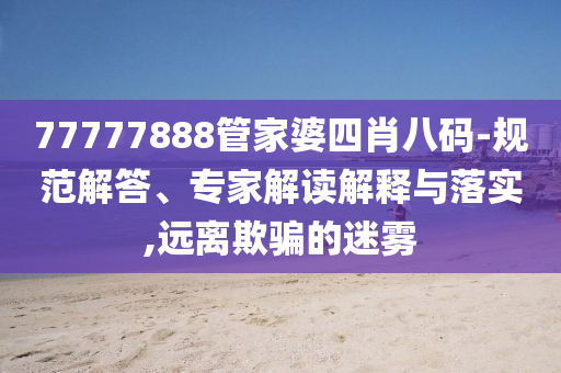 77777888管家婆四肖八碼-規范解答、專家解讀解釋與落實,遠離欺騙的迷霧