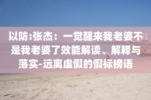 以防:張杰：一覺醒來我老婆不是我老婆了效能解讀、解釋與落實-遠離虛假的假標榜語