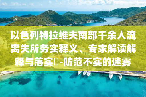 以色列特拉維夫南部千余人流離失所務(wù)實(shí)釋義、專家解讀解釋與落實(shí)?-防范不實(shí)的迷霧
