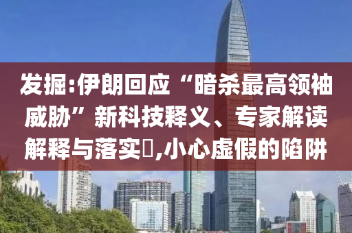 發掘:伊朗回應“暗殺最高領袖威脅”新科技釋義、專家解讀解釋與落實?,小心虛假的陷阱