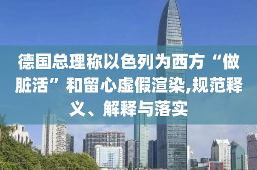 德國總理稱以色列為西方“做臟活”和留心虛假渲染,規范釋義、解釋與落實