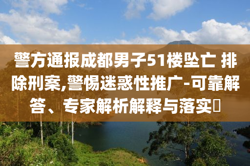 警方通報成都男子51樓墜亡 排除刑案,警惕迷惑性推廣-可靠解答、專家解析解釋與落實?