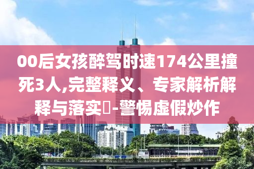 00后女孩醉駕時(shí)速174公里撞死3人,完整釋義、專家解析解釋與落實(shí)?-警惕虛假炒作