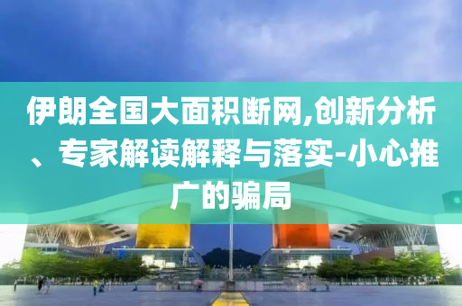伊朗全國大面積斷網,創新分析、專家解讀解釋與落實-小心推廣的騙局