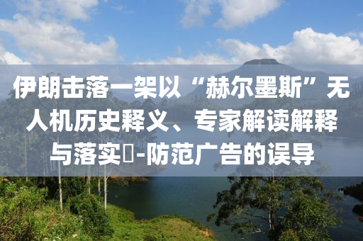 伊朗擊落一架以“赫爾墨斯”無人機歷史釋義、專家解讀解釋與落實?-防范廣告的誤導