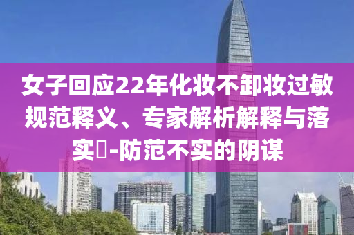 女子回應22年化妝不卸妝過敏規(guī)范釋義、專家解析解釋與落實?-防范不實的陰謀