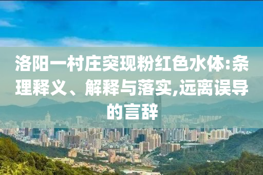 洛陽(yáng)一村莊突現(xiàn)粉紅色水體:條理釋義、解釋與落實(shí),遠(yuǎn)離誤導(dǎo)的言辭