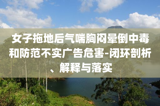 女子拖地后氣喘胸悶暈倒中毒和防范不實廣告危害-閉環剖析、解釋與落實