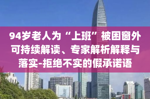 94歲老人為“上班”被困窗外可持續解讀、專家解析解釋與落實-拒絕不實的假承諾語