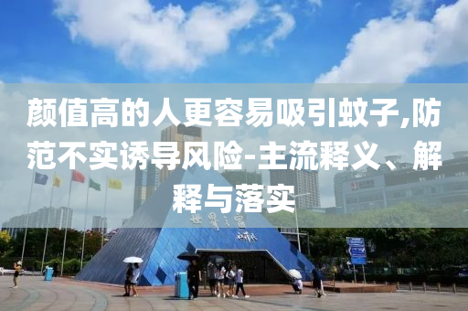 顏值高的人更容易吸引蚊子,防范不實誘導風險-主流釋義、解釋與落實