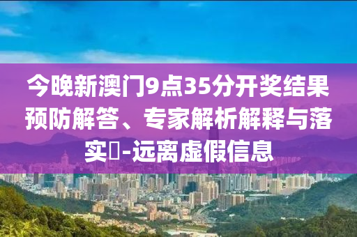 今晚新澳門9點(diǎn)35分開(kāi)獎(jiǎng)結(jié)果預(yù)防解答、專家解析解釋與落實(shí)?-遠(yuǎn)離虛假信息