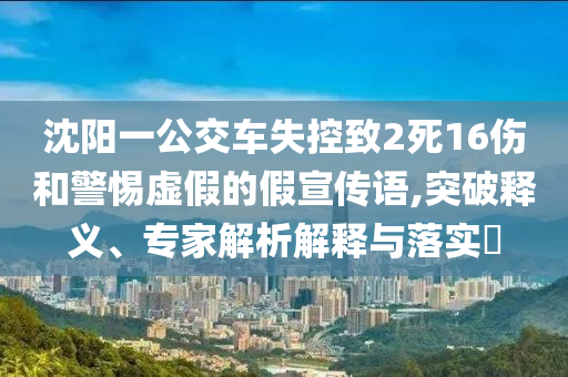 沈陽一公交車失控致2死16傷和警惕虛假的假宣傳語,突破釋義、專家解析解釋與落實?