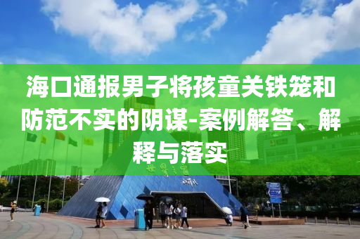 海口通報男子將孩童關鐵籠和防范不實的陰謀-案例解答、解釋與落實