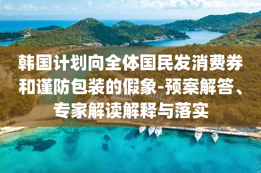 韓國計(jì)劃向全體國民發(fā)消費(fèi)券和謹(jǐn)防包裝的假象-預(yù)案解答、專家解讀解釋與落實(shí)