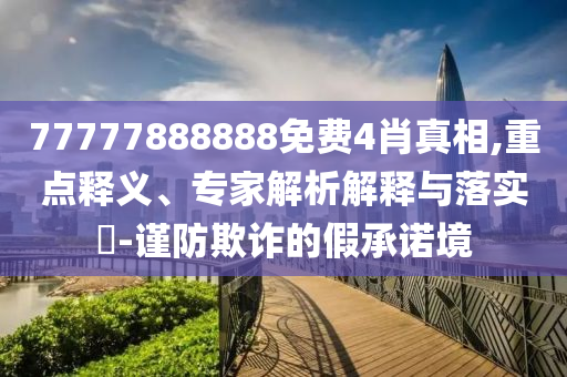 77777888888免費4肖真相,重點釋義、專家解析解釋與落實?-謹防欺詐的假承諾境