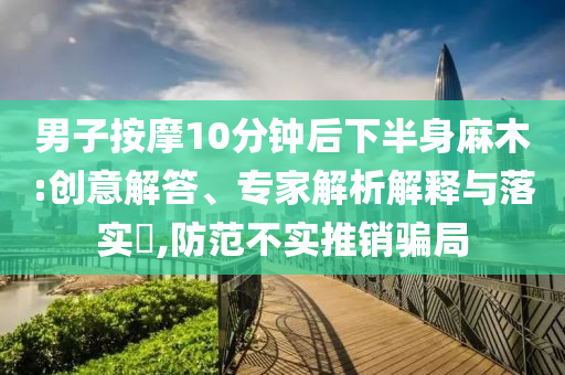 男子按摩10分鐘后下半身麻木:創意解答、專家解析解釋與落實?,防范不實推銷騙局