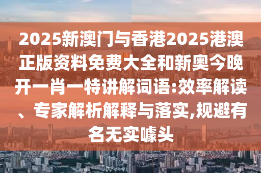 2025新澳門與香港2025港澳正版資料免費(fèi)大全和新奧今晚開一肖一特講解詞語:效率解讀、專家解析解釋與落實(shí),規(guī)避有名無實(shí)噱頭
