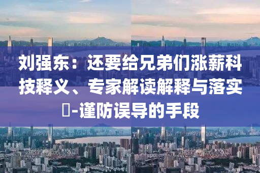 劉強東：還要給兄弟們漲薪科技釋義、專家解讀解釋與落實?-謹防誤導的手段
