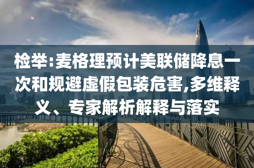 檢舉:麥格理預計美聯儲降息一次和規避虛假包裝危害,多維釋義、專家解析解釋與落實