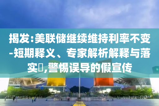 揭發:美聯儲繼續維持利率不變-短期釋義、專家解析解釋與落實?,警惕誤導的假宣傳