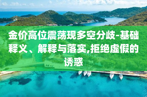 金價高位震蕩現多空分歧-基礎釋義、解釋與落實,拒絕虛假的誘惑