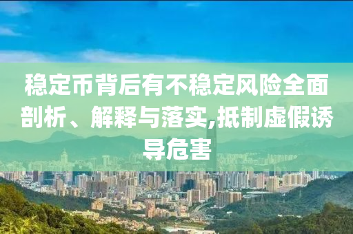 穩(wěn)定幣背后有不穩(wěn)定風(fēng)險(xiǎn)全面剖析、解釋與落實(shí),抵制虛假誘導(dǎo)危害