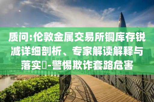 質問:倫敦金屬交易所銅庫存銳減詳細剖析、專家解讀解釋與落實?-警惕欺詐套路危害
