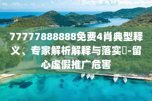 77777888888免費(fèi)4肖典型釋義、專家解析解釋與落實(shí)?-留心虛假推廣危害