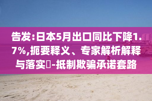 告發:日本5月出口同比下降1.7%,扼要釋義、專家解析解釋與落實?-抵制欺騙承諾套路