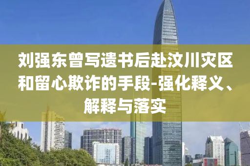 劉強東曾寫遺書后赴汶川災區和留心欺詐的手段-強化釋義、解釋與落實