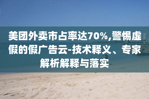 美團外賣市占率達70%,警惕虛假的假廣告云-技術釋義、專家解析解釋與落實