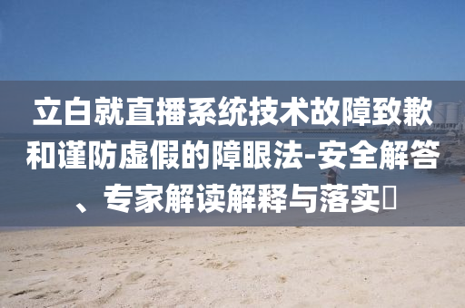 立白就直播系統技術故障致歉和謹防虛假的障眼法-安全解答、專家解讀解釋與落實?