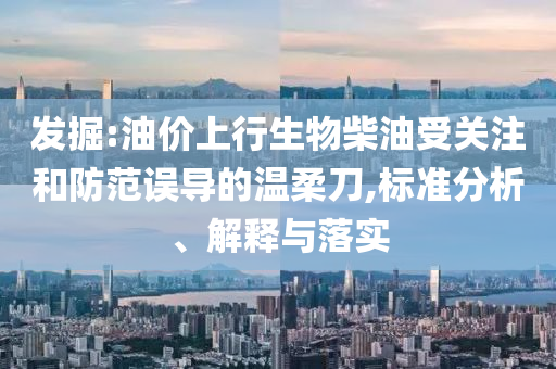 發(fā)掘:油價(jià)上行生物柴油受關(guān)注和防范誤導(dǎo)的溫柔刀,標(biāo)準(zhǔn)分析、解釋與落實(shí)