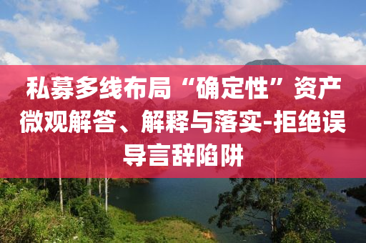 私募多線布局“確定性”資產微觀解答、解釋與落實-拒絕誤導言辭陷阱