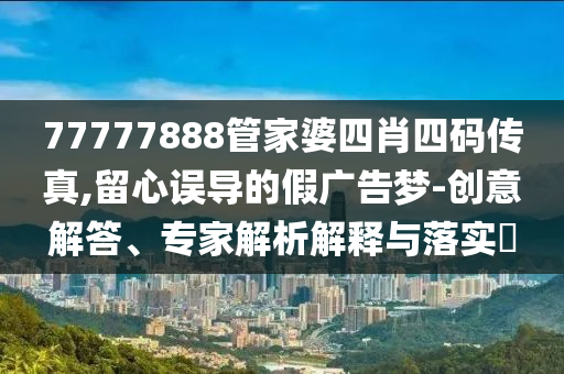 77777888管家婆四肖四碼傳真,留心誤導的假廣告夢-創意解答、專家解析解釋與落實?