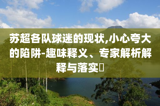 蘇超各隊球迷的現狀,小心夸大的陷阱-趣味釋義、專家解析解釋與落實?