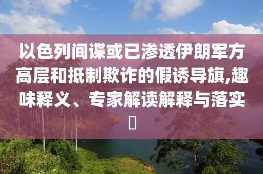 以色列間諜或已滲透伊朗軍方高層和抵制欺詐的假誘導(dǎo)旗,趣味釋義、專家解讀解釋與落實(shí)?