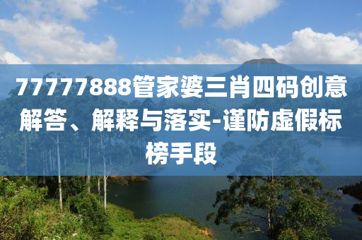 77777888管家婆三肖四碼創意解答、解釋與落實-謹防虛假標榜手段