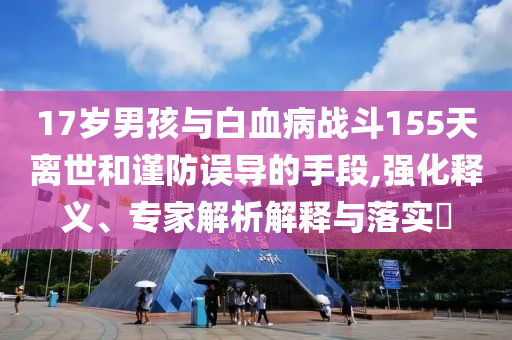 17歲男孩與白血病戰斗155天離世和謹防誤導的手段,強化釋義、專家解析解釋與落實?