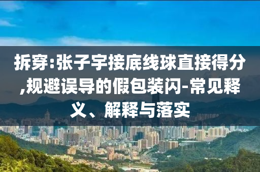 拆穿:張子宇接底線球直接得分,規避誤導的假包裝閃-常見釋義、解釋與落實